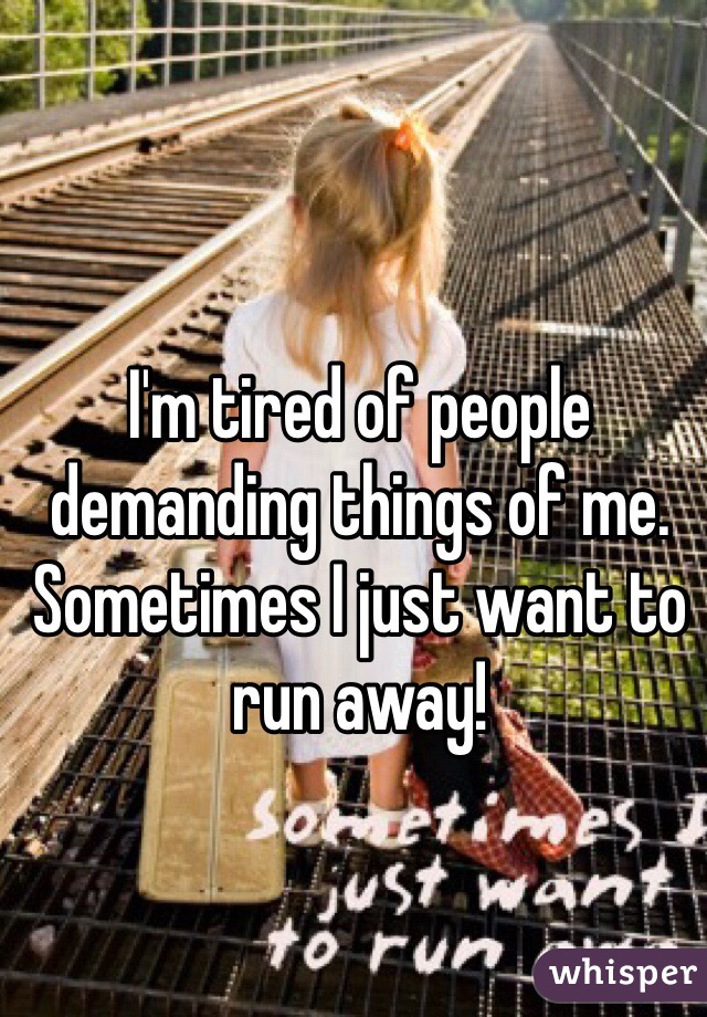 I'm tired of people demanding things of me. Sometimes I just want to run away!