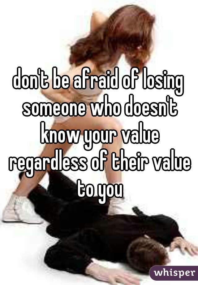 don't be afraid of losing someone who doesn't know your value regardless of their value to you