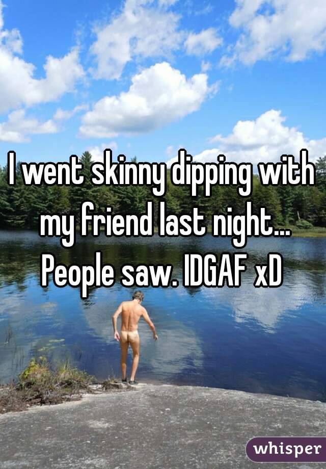I went skinny dipping with my friend last night... People saw. IDGAF xD 