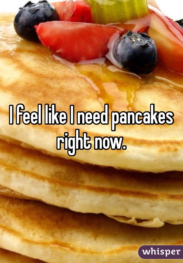 I feel like I need pancakes right now.