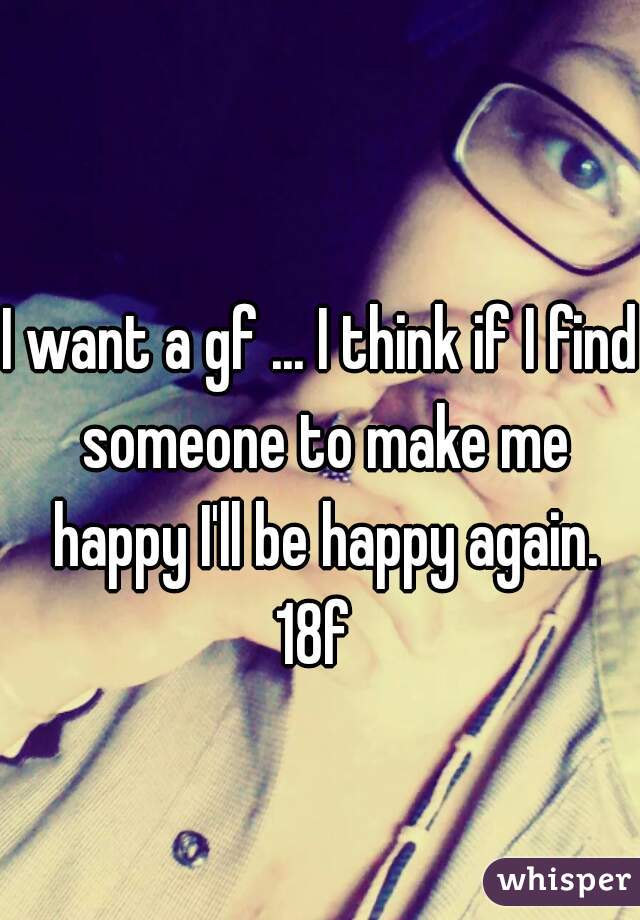 I want a gf ... I think if I find someone to make me happy I'll be happy again.
18f 