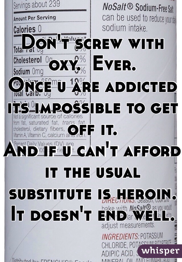 Don't screw with oxy.  Ever. 
Once u are addicted its impossible to get off it. 
And if u can't afford it the usual substitute is heroin. It doesn't end well.  