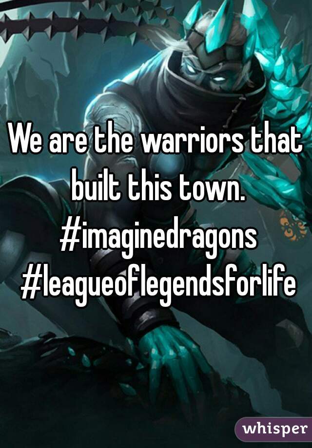 We are the warriors that built this town. #imaginedragons #leagueoflegendsforlife