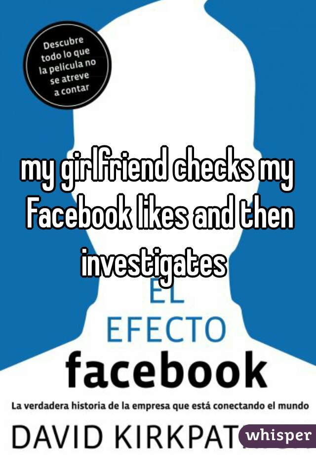 my girlfriend checks my Facebook likes and then investigates  