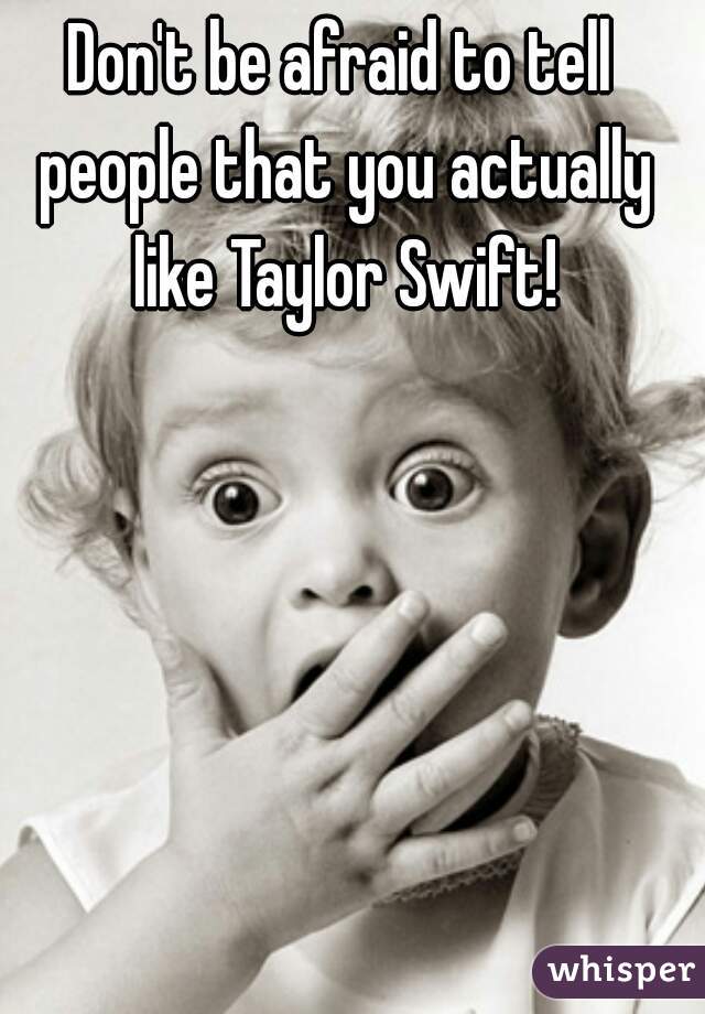 Don't be afraid to tell people that you actually like Taylor Swift!