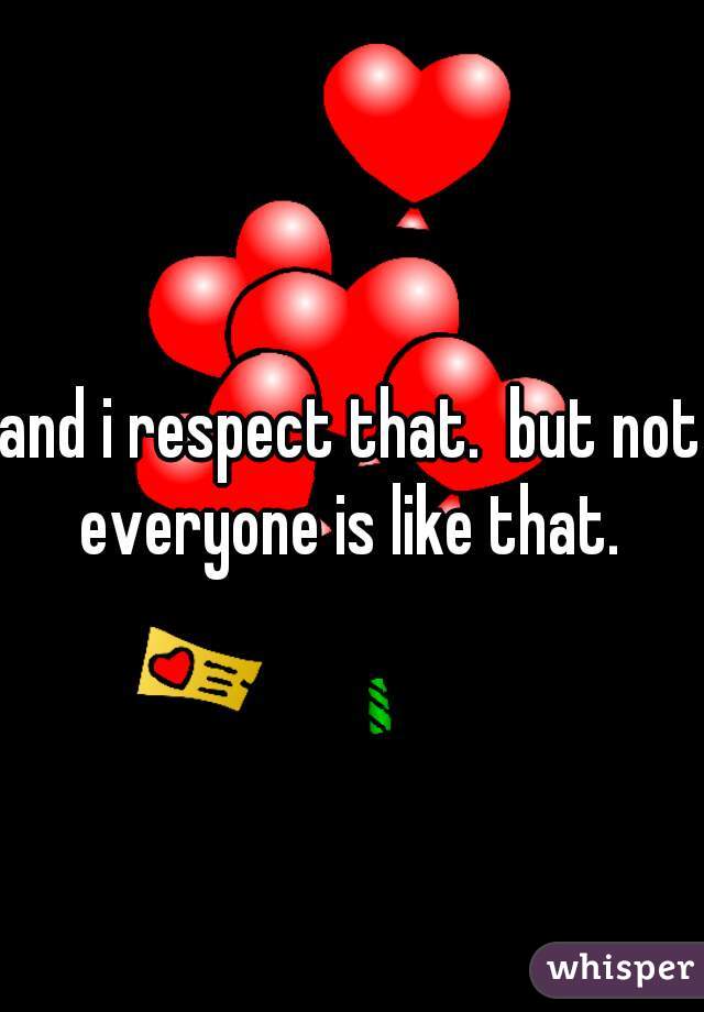and i respect that.  but not everyone is like that. 