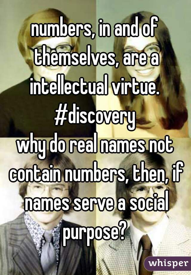numbers, in and of themselves, are a intellectual virtue.  #discovery 
why do real names not contain numbers, then, if names serve a social purpose? 