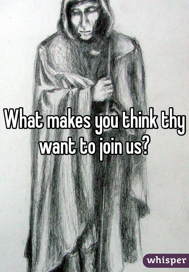 What makes you think thy want to join us?