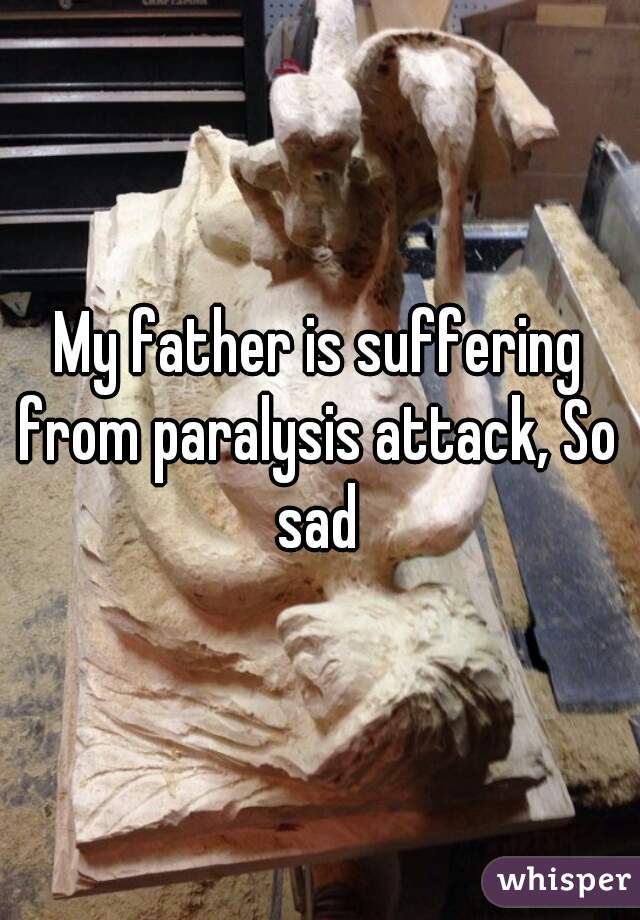 My father is suffering from paralysis attack, So sad