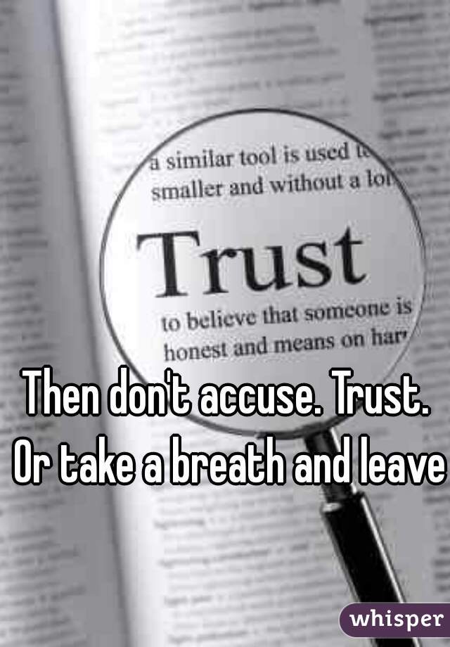 Then don't accuse. Trust. Or take a breath and leave.