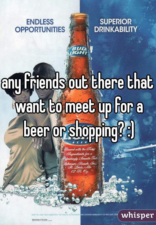 any friends out there that want to meet up for a beer or shopping? :)