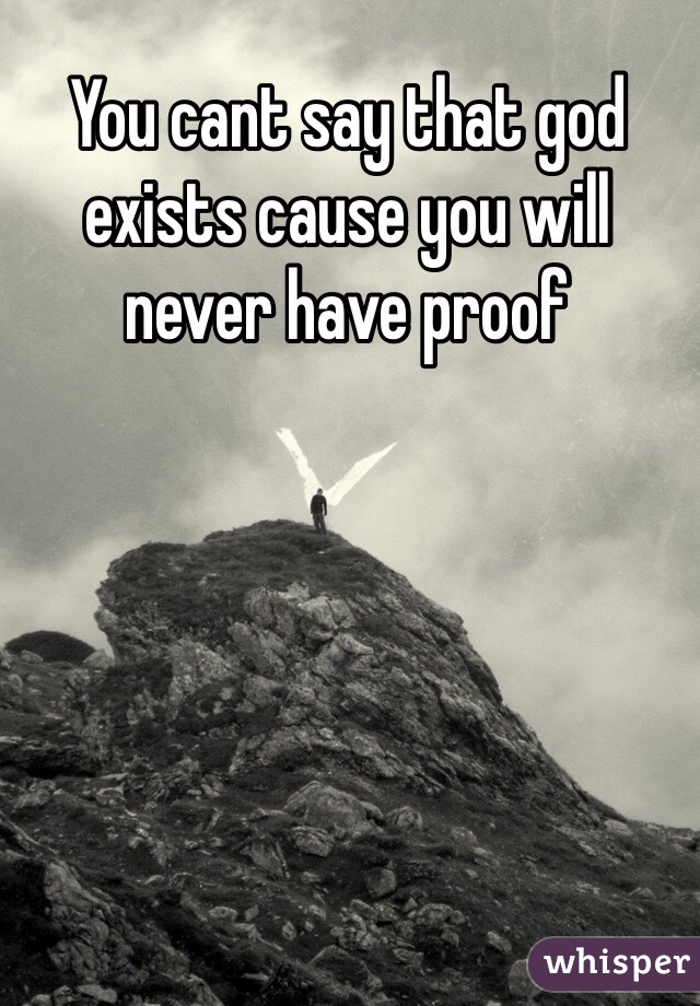 You cant say that god exists cause you will never have proof