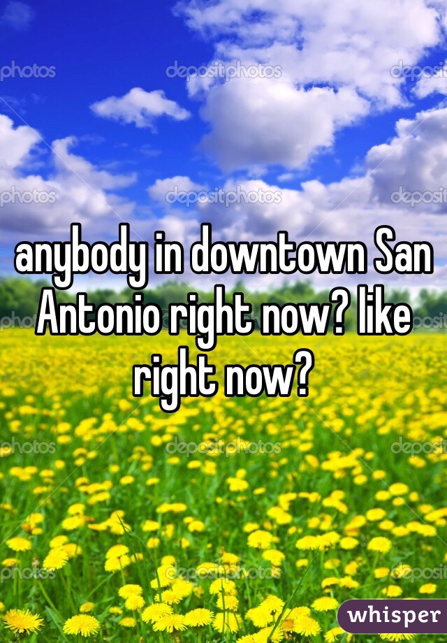 anybody in downtown San Antonio right now? like right now?