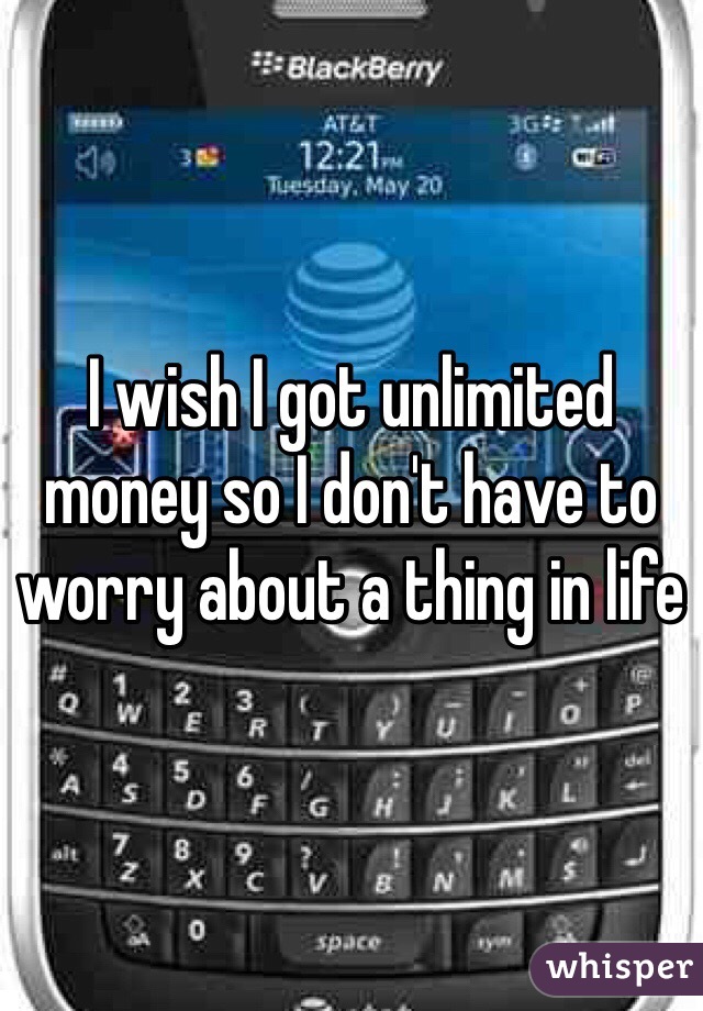I wish I got unlimited money so I don't have to worry about a thing in life