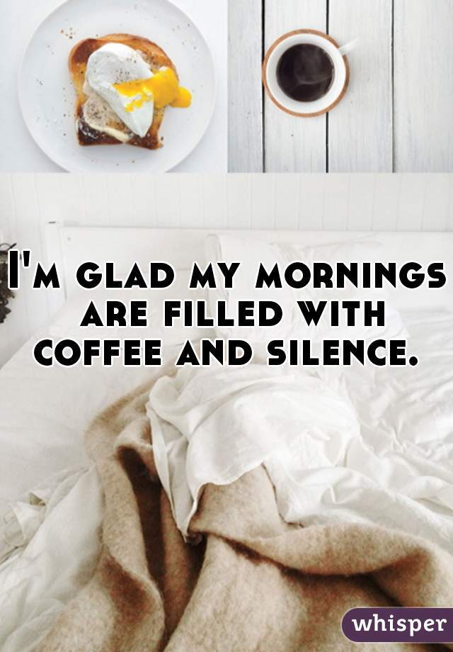 I'm glad my mornings are filled with coffee and silence. 