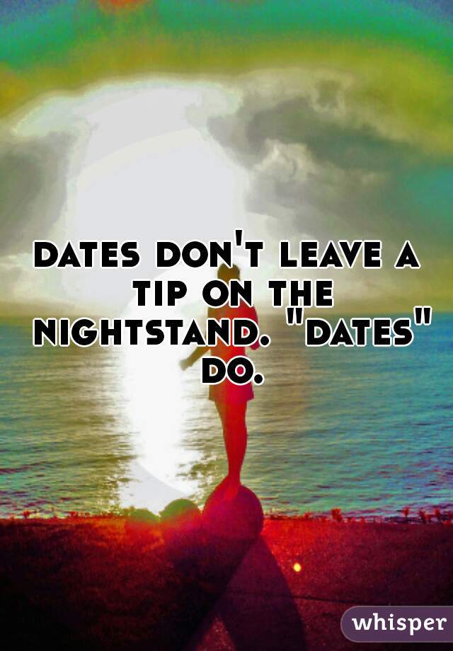 dates don't leave a tip on the nightstand. "dates" do.