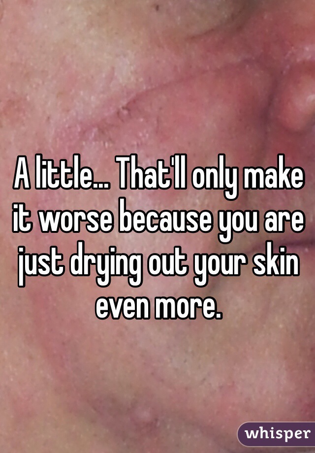 A little... That'll only make it worse because you are just drying out your skin even more. 