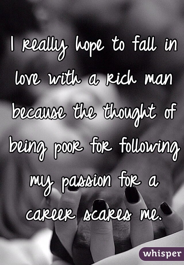 I really hope to fall in love with a rich man because the thought of being poor for following my passion for a career scares me.