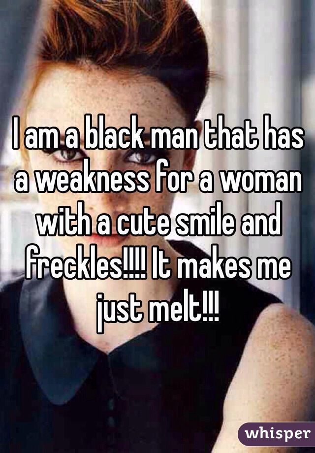 I am a black man that has a weakness for a woman with a cute smile and freckles!!!! It makes me just melt!!!