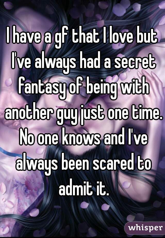 I have a gf that I love but I've always had a secret fantasy of being with another guy just one time. No one knows and I've always been scared to admit it.