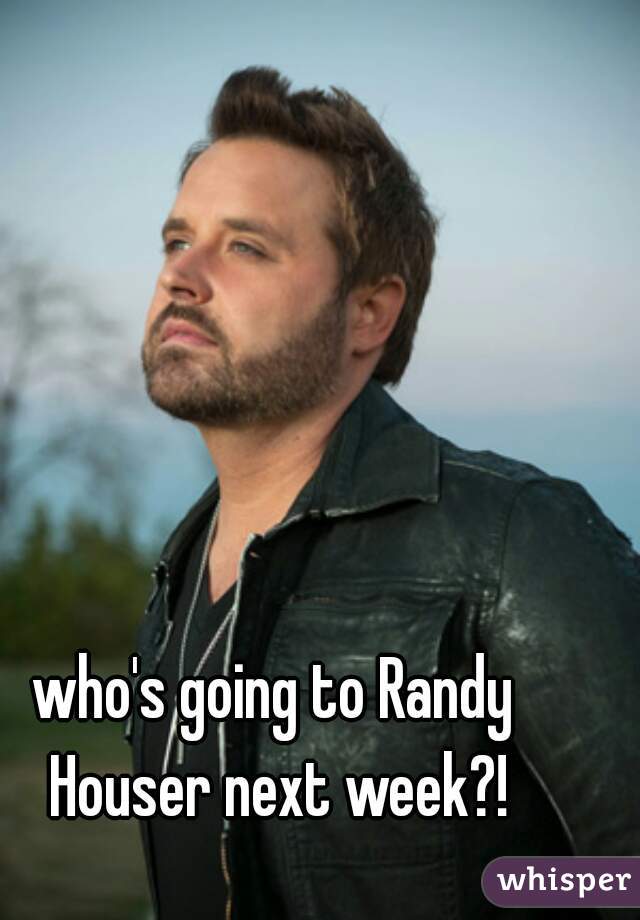 who's going to Randy Houser next week?!