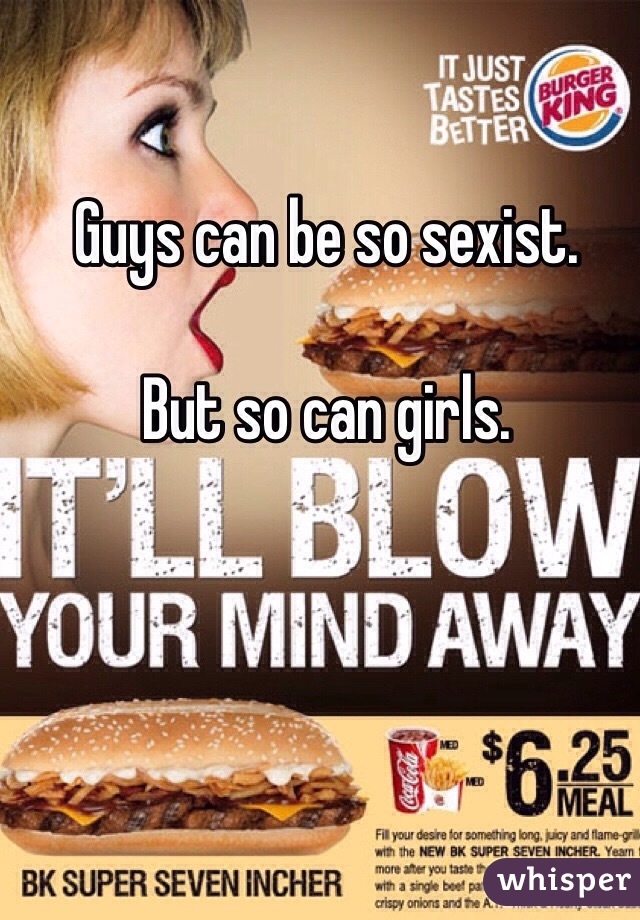 Guys can be so sexist. 

But so can girls. 