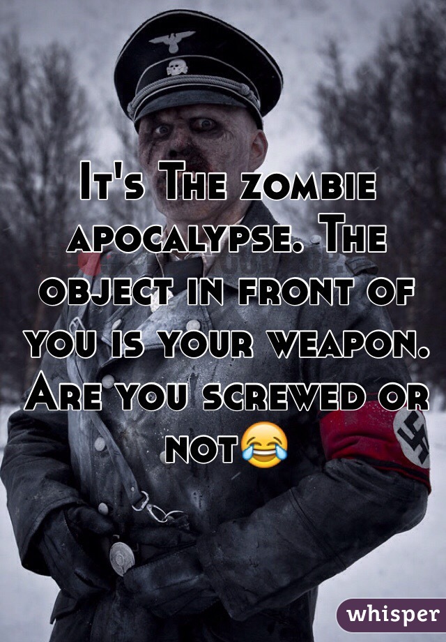 It's The zombie apocalypse. The object in front of you is your weapon. Are you screwed or not😂