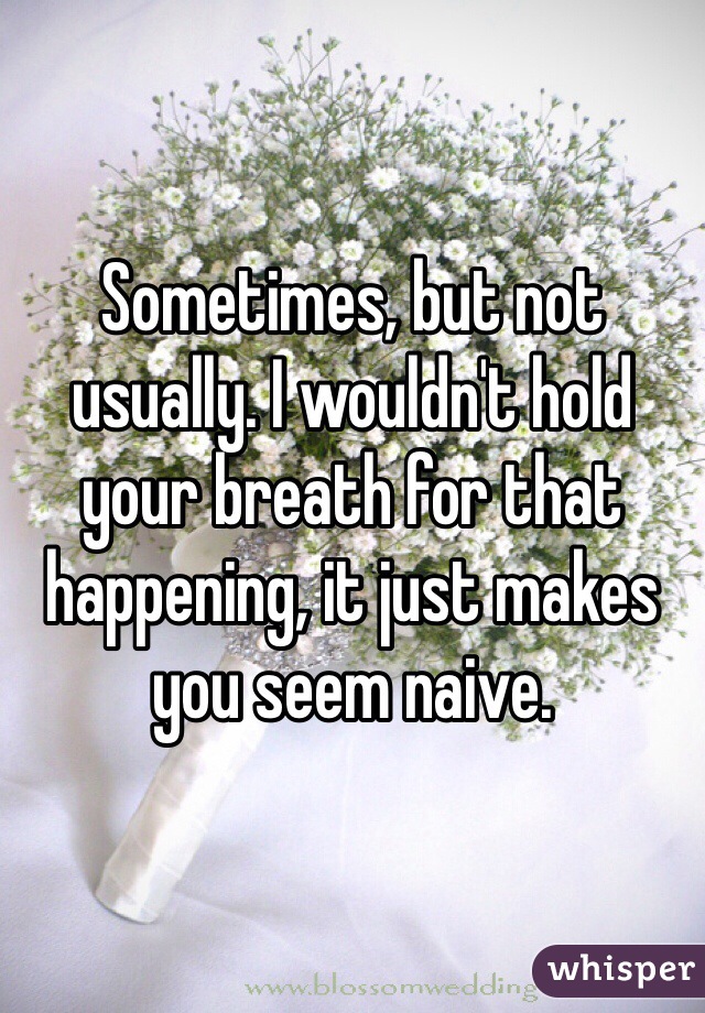 Sometimes, but not usually. I wouldn't hold your breath for that happening, it just makes you seem naive. 