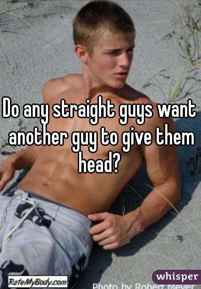 Do any straight guys want another guy to give them head? 