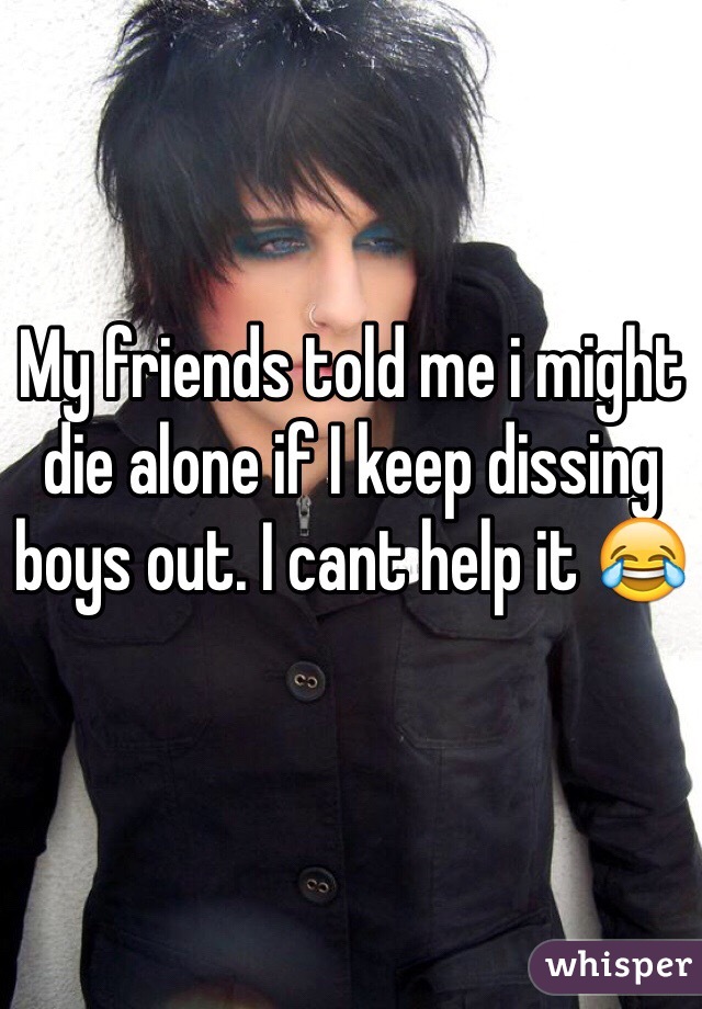 My friends told me i might die alone if I keep dissing boys out. I cant help it 😂