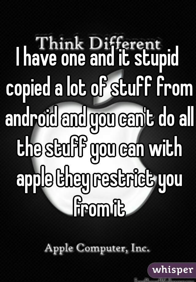 I have one and it stupid copied a lot of stuff from android and you can't do all the stuff you can with apple they restrict you from it