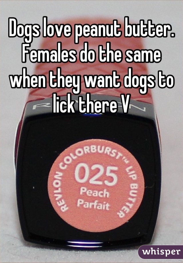 Dogs love peanut butter. Females do the same when they want dogs to lick there V