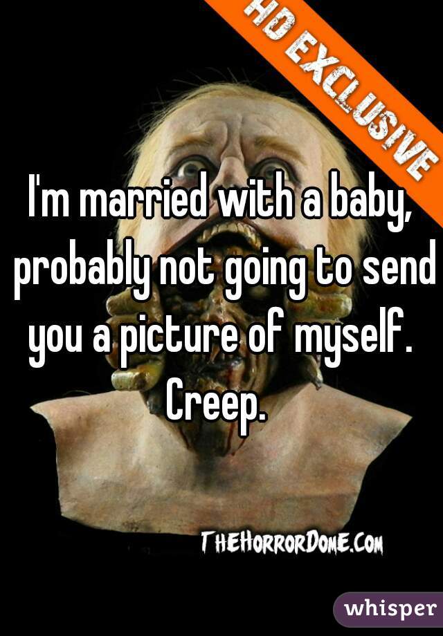 I'm married with a baby, probably not going to send you a picture of myself. 
Creep. 
