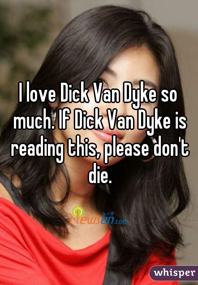 I love Dick Van Dyke so much. If Dick Van Dyke is reading this, please don't die.