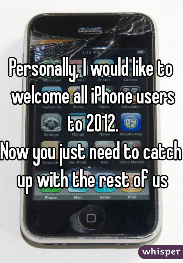 Personally, I would like to welcome all iPhone users to 2012.

Now you just need to catch up with the rest of us