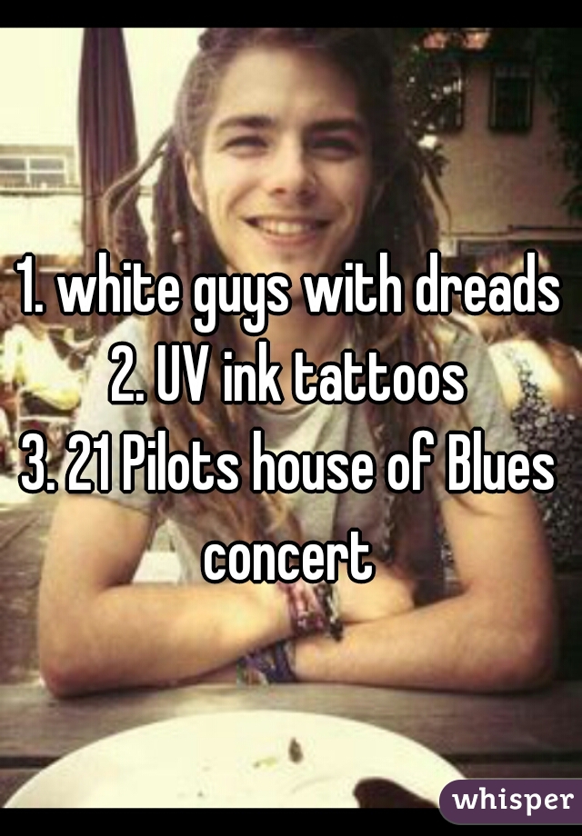 1. white guys with dreads
2. UV ink tattoos
3. 21 Pilots house of Blues concert 