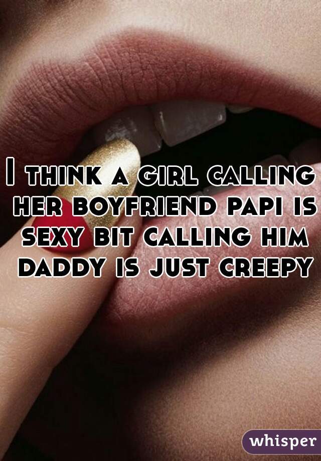 I think a girl calling her boyfriend papi is sexy bit calling him daddy is just creepy
