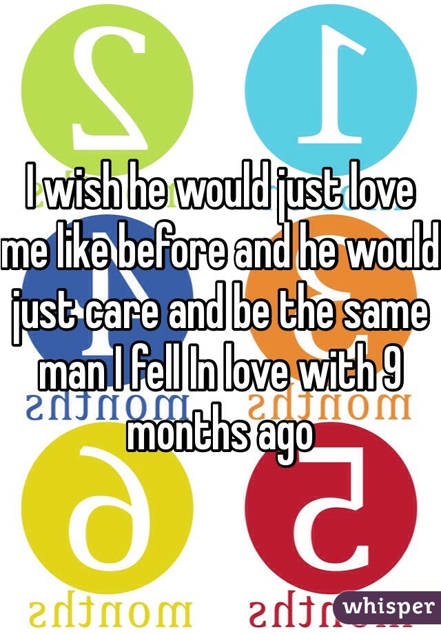 I wish he would just love me like before and he would just care and be the same man I fell In love with 9 months ago