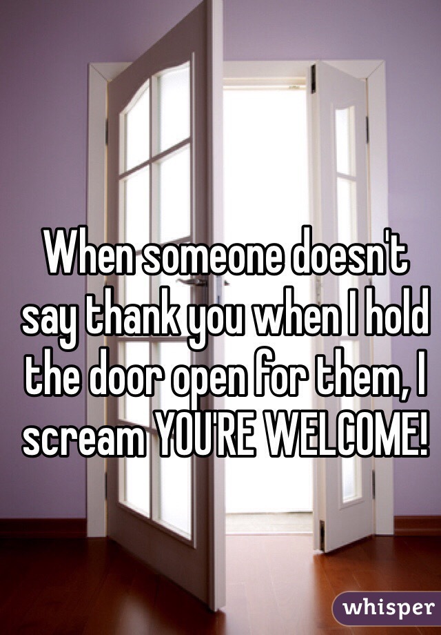 When someone doesn't say thank you when I hold the door open for them, I scream YOU'RE WELCOME! 