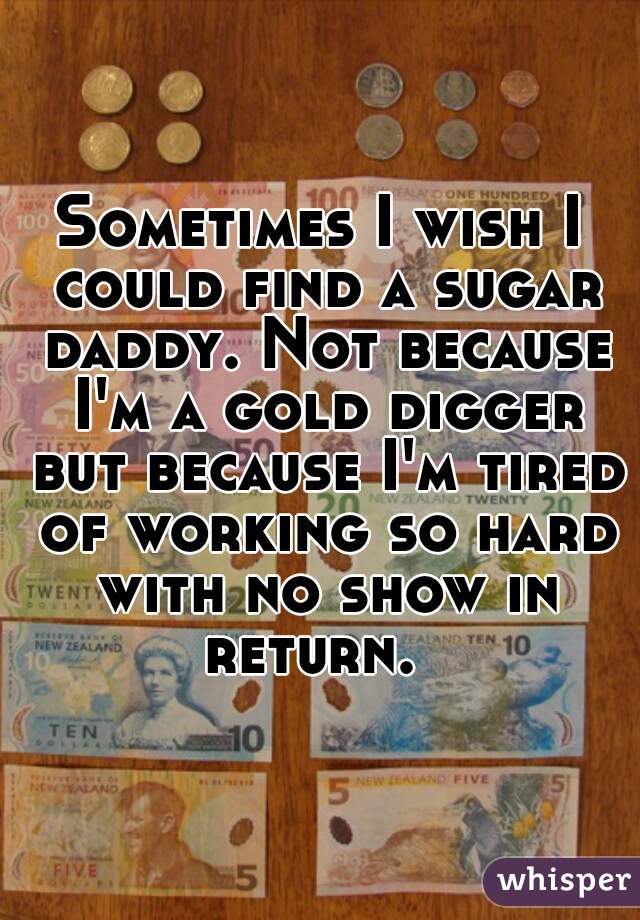 Sometimes I wish I could find a sugar daddy. Not because I'm a gold digger but because I'm tired of working so hard with no show in return.  