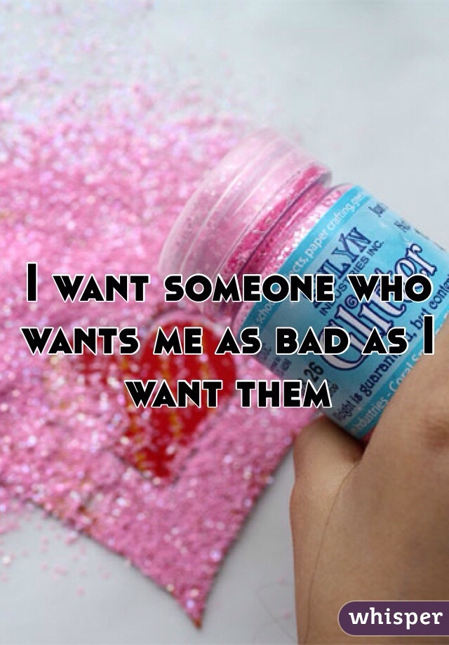 I want someone who wants me as bad as I want them