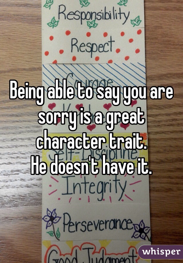 Being able to say you are sorry is a great character trait. 
He doesn't have it.  