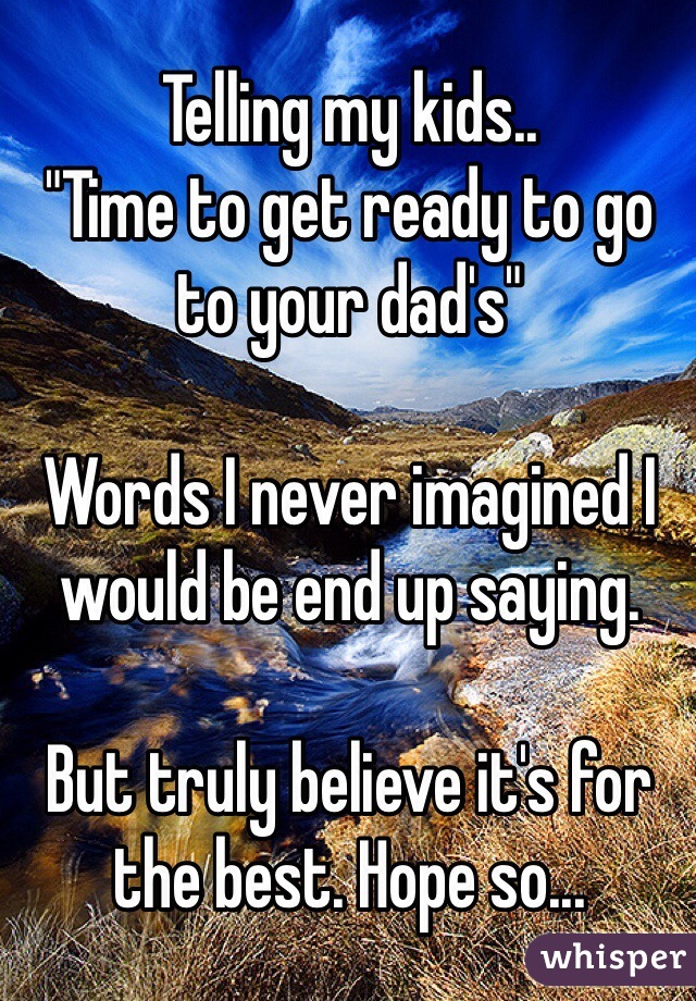 Telling my kids..
"Time to get ready to go to your dad's" 

Words I never imagined I would be end up saying. 

But truly believe it's for the best. Hope so...