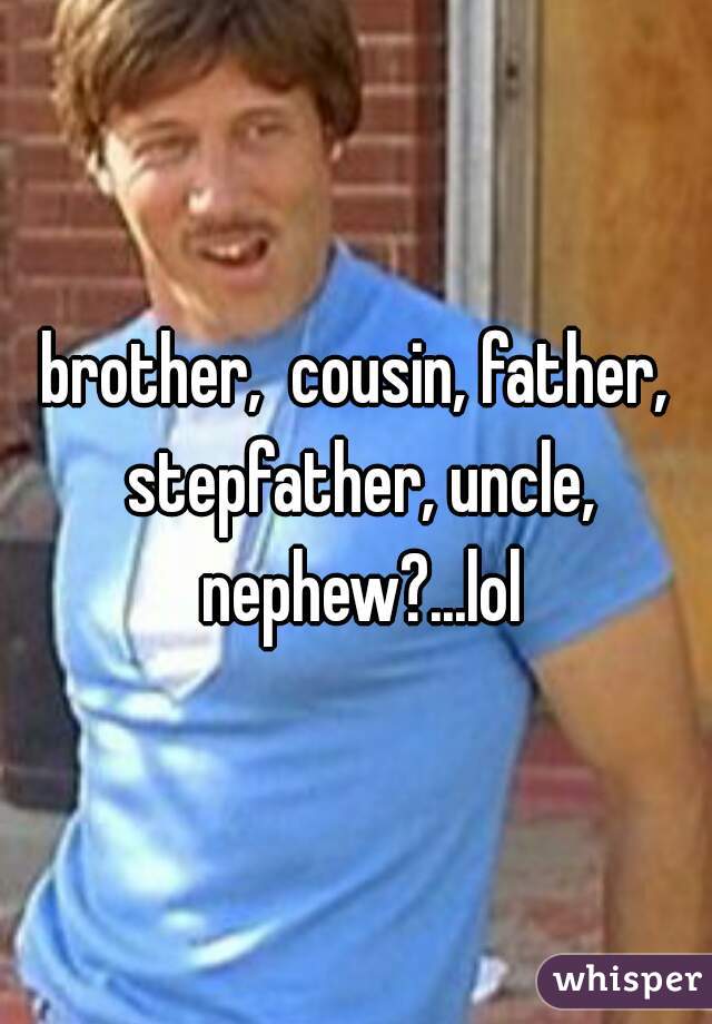 brother,  cousin, father, stepfather, uncle, nephew?...lol