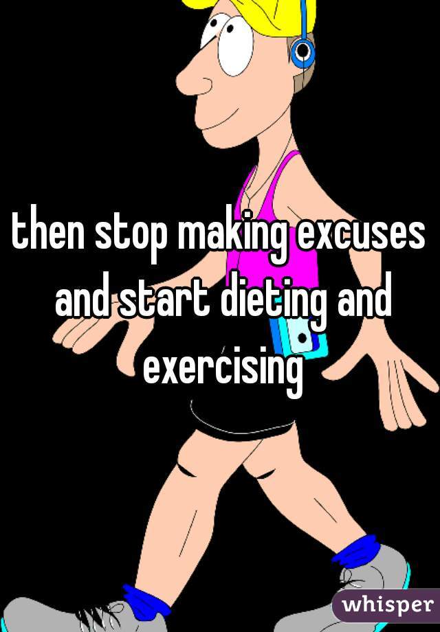 then stop making excuses and start dieting and exercising