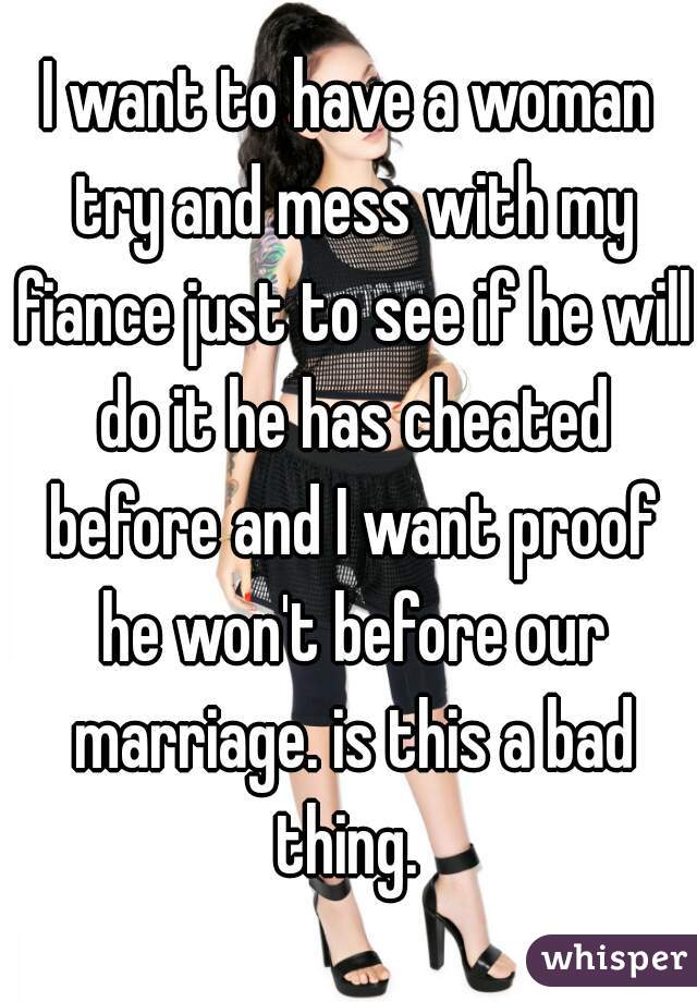 I want to have a woman try and mess with my fiance just to see if he will do it he has cheated before and I want proof he won't before our marriage. is this a bad thing. 