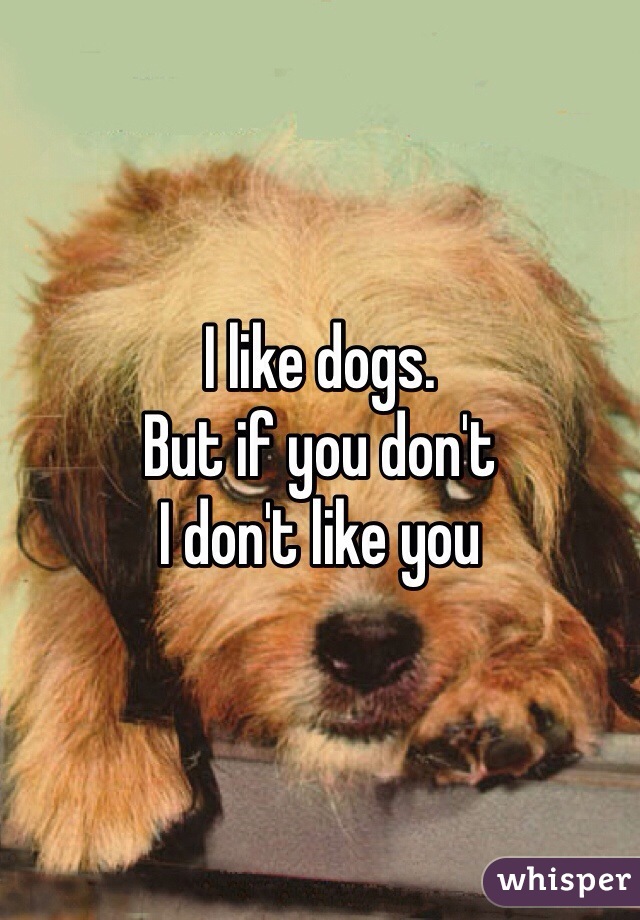 I like dogs.
But if you don't 
I don't like you