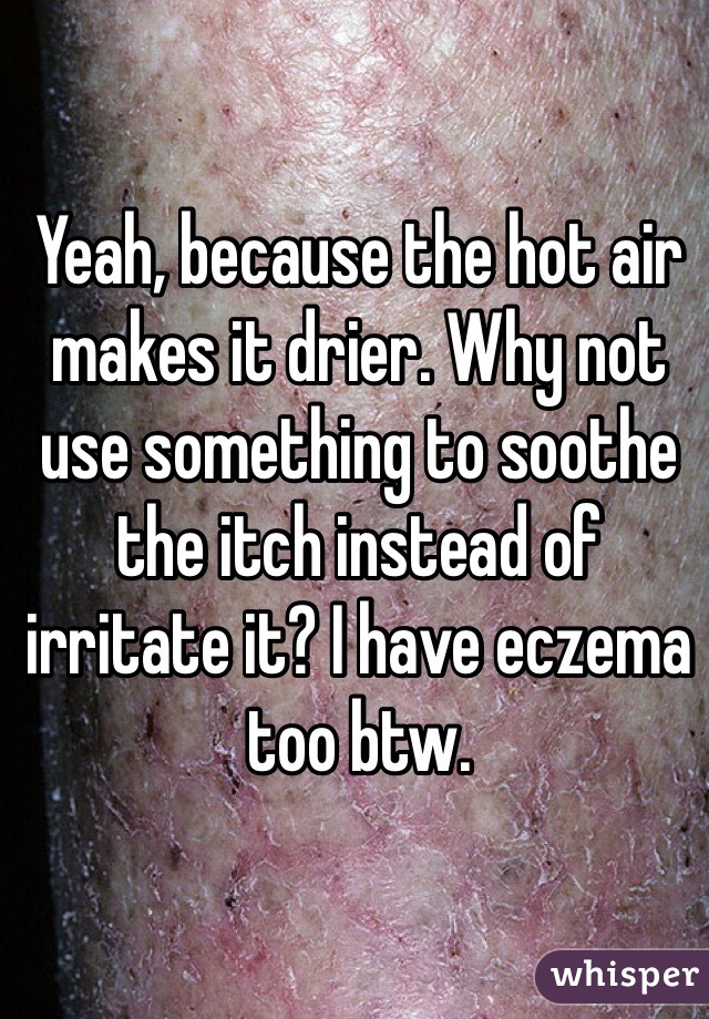 Yeah, because the hot air makes it drier. Why not use something to soothe the itch instead of irritate it? I have eczema too btw.