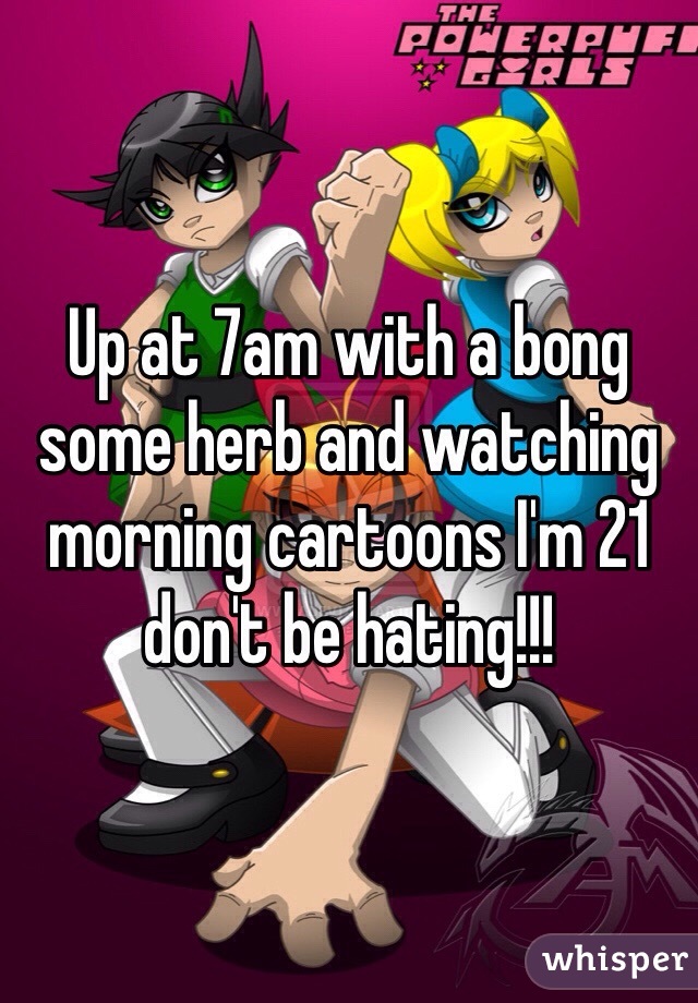 Up at 7am with a bong some herb and watching morning cartoons I'm 21 don't be hating!!!
