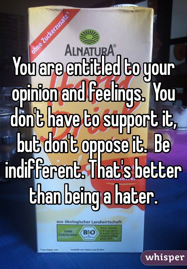 You are entitled to your opinion and feelings.  You don't have to support it, but don't oppose it.  Be indifferent. That's better than being a hater. 